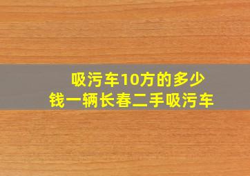 吸污车10方的多少钱一辆长春二手吸污车