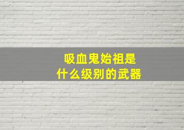 吸血鬼始祖是什么级别的武器