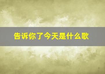 告诉你了今天是什么歌