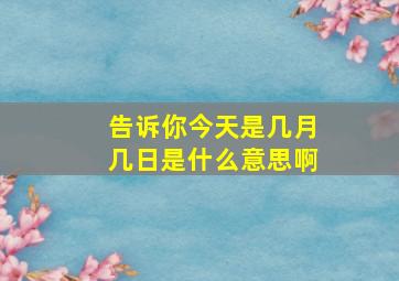 告诉你今天是几月几日是什么意思啊