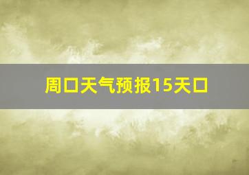 周口天气预报15天口