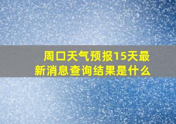 周口天气预报15天最新消息查询结果是什么