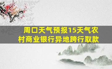 周口天气预报15天气农村商业银行异地跨行取款