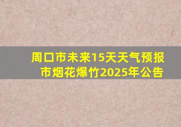 周口市未来15天天气预报市烟花爆竹2025年公告