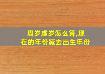 周岁虚岁怎么算,现在的年份减去出生年份