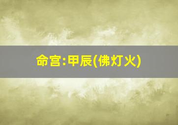 命宫:甲辰(佛灯火)