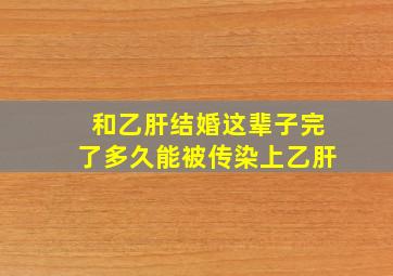 和乙肝结婚这辈子完了多久能被传染上乙肝