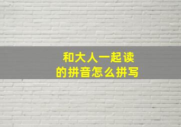 和大人一起读的拼音怎么拼写