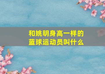 和姚明身高一样的蓝球运动员叫什么