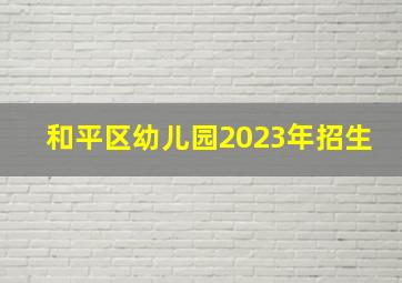 和平区幼儿园2023年招生