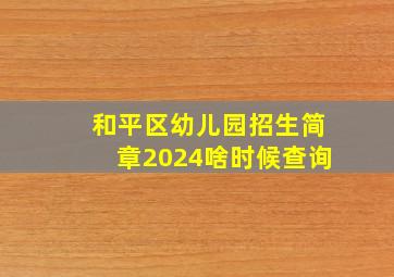 和平区幼儿园招生简章2024啥时候查询