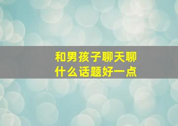 和男孩子聊天聊什么话题好一点