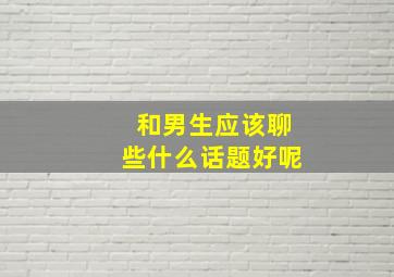 和男生应该聊些什么话题好呢