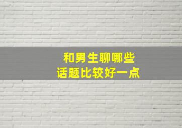 和男生聊哪些话题比较好一点