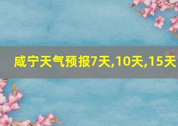 咸宁天气预报7天,10天,15天