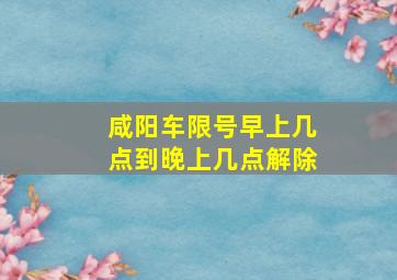 咸阳车限号早上几点到晚上几点解除