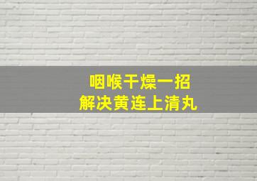 咽喉干燥一招解决黄连上清丸