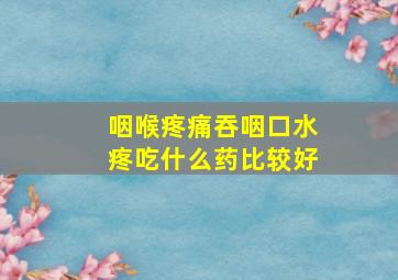 咽喉疼痛吞咽口水疼吃什么药比较好