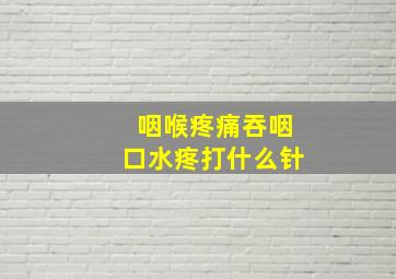 咽喉疼痛吞咽口水疼打什么针