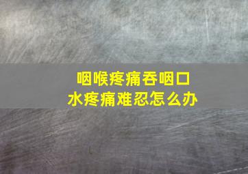 咽喉疼痛吞咽口水疼痛难忍怎么办