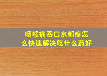 咽喉痛吞口水都疼怎么快速解决吃什么药好