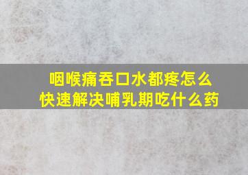 咽喉痛吞口水都疼怎么快速解决哺乳期吃什么药