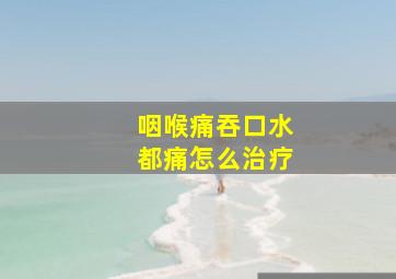 咽喉痛吞口水都痛怎么治疗