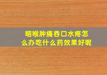 咽喉肿痛吞口水疼怎么办吃什么药效果好呢