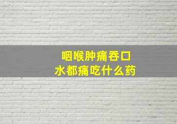 咽喉肿痛吞口水都痛吃什么药