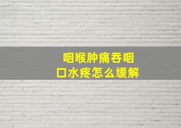 咽喉肿痛吞咽口水疼怎么缓解