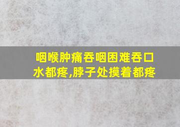 咽喉肿痛吞咽困难吞口水都疼,脖子处摸着都疼