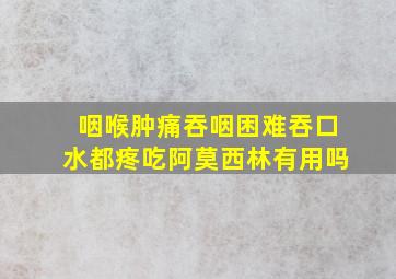 咽喉肿痛吞咽困难吞口水都疼吃阿莫西林有用吗