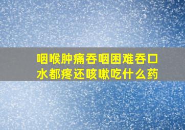 咽喉肿痛吞咽困难吞口水都疼还咳嗽吃什么药