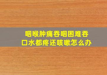 咽喉肿痛吞咽困难吞口水都疼还咳嗽怎么办