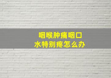 咽喉肿痛咽口水特别疼怎么办