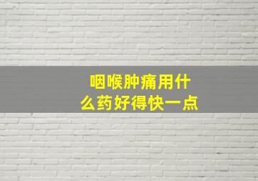 咽喉肿痛用什么药好得快一点