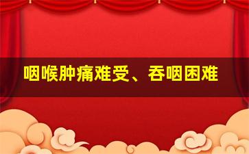 咽喉肿痛难受、吞咽困难