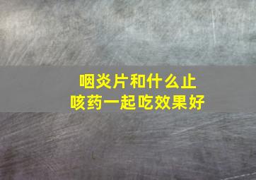 咽炎片和什么止咳药一起吃效果好