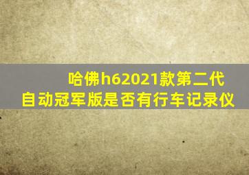 哈佛h62021款第二代自动冠军版是否有行车记录仪