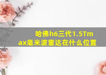 哈佛h6三代1.5Tmax毫米波雷达在什么位置