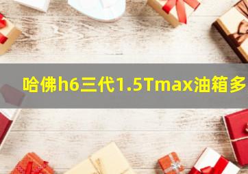 哈佛h6三代1.5Tmax油箱多大