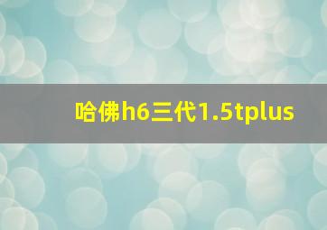 哈佛h6三代1.5tplus