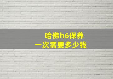 哈佛h6保养一次需要多少钱