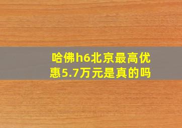 哈佛h6北京最高优惠5.7万元是真的吗