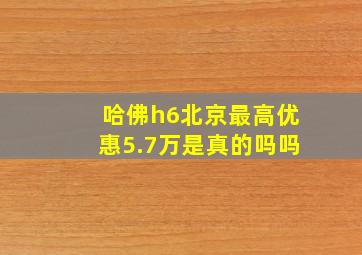 哈佛h6北京最高优惠5.7万是真的吗吗