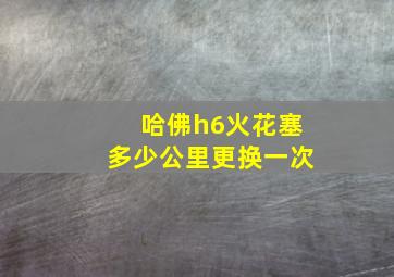 哈佛h6火花塞多少公里更换一次