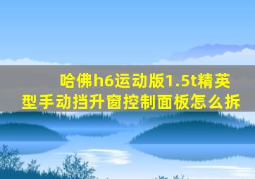 哈佛h6运动版1.5t精英型手动挡升窗控制面板怎么拆