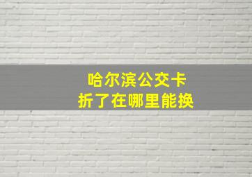 哈尔滨公交卡折了在哪里能换