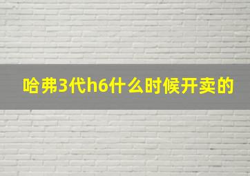 哈弗3代h6什么时候开卖的