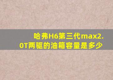 哈弗H6第三代max2.0T两驱的油箱容量是多少